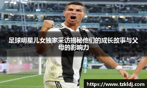 足球明星儿女独家采访揭秘他们的成长故事与父母的影响力